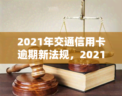 2021年交通信用卡逾期新法规，2021年交通信用卡逾期新规出台，持卡人需留意！