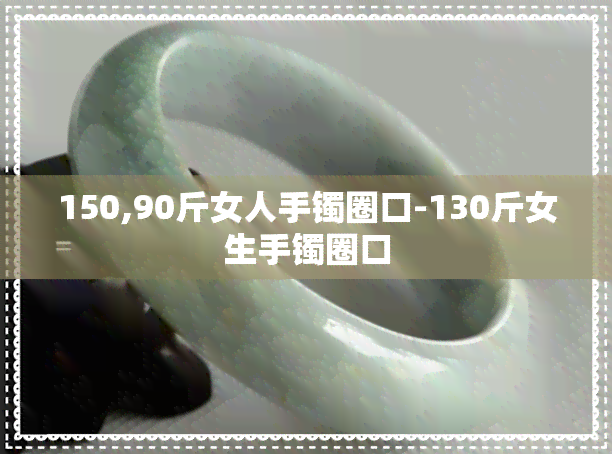 150,90斤女人手镯圈口-130斤女生手镯圈口