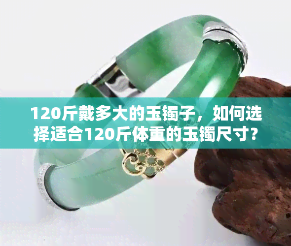 120斤戴多大的玉镯子，如何选择适合120斤体重的玉镯尺寸？