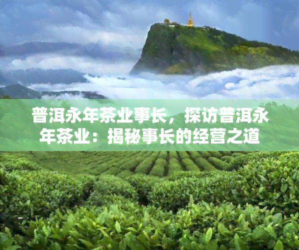 普洱永年茶业事长，探访普洱永年茶业：揭秘事长的经营之道