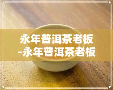 永年普洱茶老板-永年普洱茶老板是谁