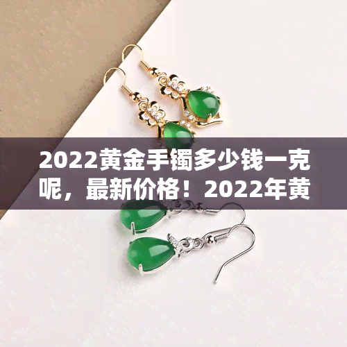 2022黄金手镯多少钱一克呢，最新价格！2022年黄金手镯每克售价是多少？