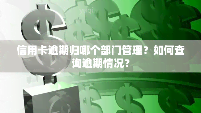 信用卡逾期归哪个部门管理？如何查询逾期情况？