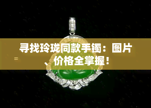 寻找玲珑同款手镯：图片、价格全掌握！