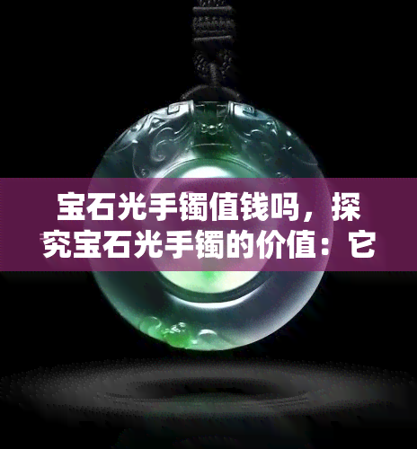 宝石光手镯值钱吗，探究宝石光手镯的价值：它们真的值得投资吗？