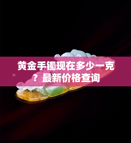 黄金手镯现在多少一克？最新价格查询