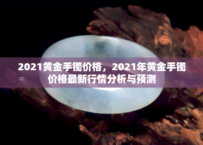 2021黄金手镯价格，2021年黄金手镯价格最新行情分析与预测