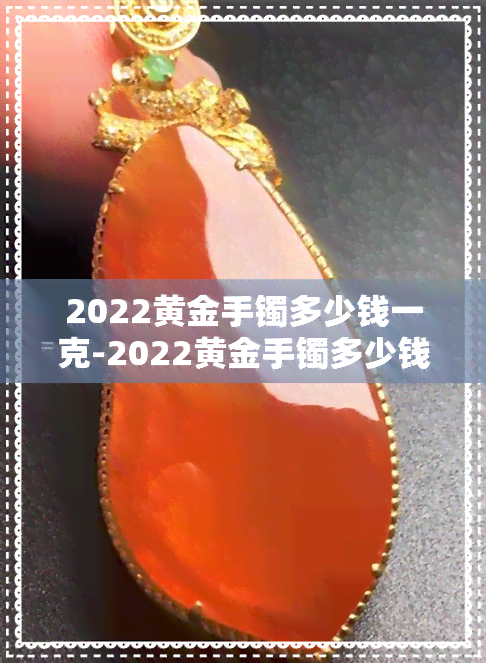 2022黄金手镯多少钱一克-2022黄金手镯多少钱一克呢