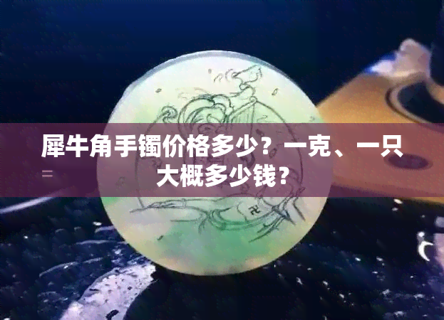 犀牛角手镯价格多少？一克、一只大概多少钱？