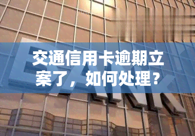 交通信用卡逾期立案了，如何处理？