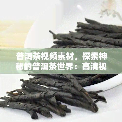 普洱茶视频素材，探索神秘的普洱茶世界：高清视频素材全面解析