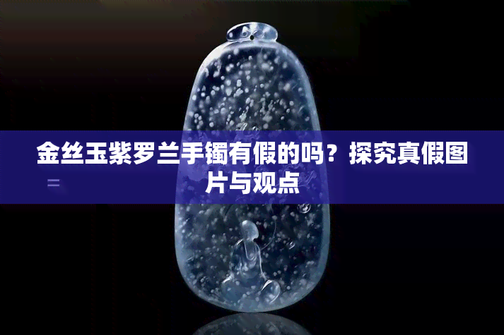 金丝玉紫罗兰手镯有假的吗？探究真假图片与观点