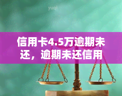 信用卡4.5万逾期未还，逾期未还信用卡债务达4.5万元，如何处理？