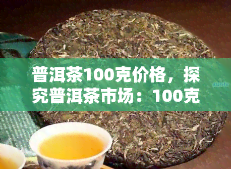 普洱茶100克价格，探究普洱茶市场：100克价格的详细分析