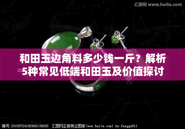 和田玉边角料多少钱一斤？解析5种常见低端和田玉及价值探讨