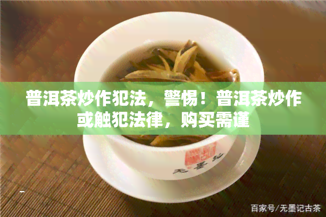 普洱茶炒作犯法，警惕！普洱茶炒作或触犯法律，购买需谨