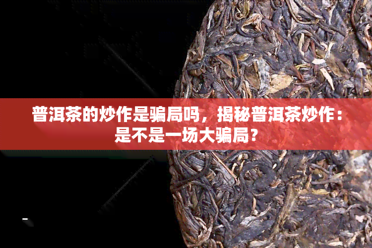 普洱茶的炒作是骗局吗，揭秘普洱茶炒作：是不是一场大骗局？