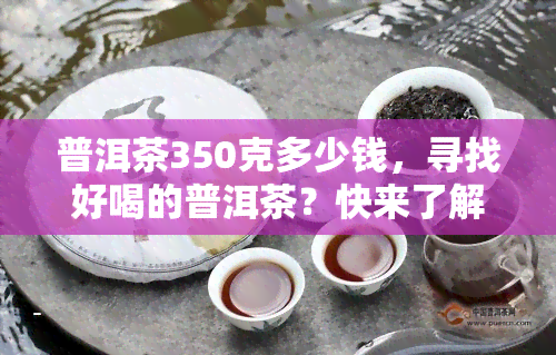 普洱茶350克多少钱，寻找好喝的普洱茶？快来了解350克的价格！