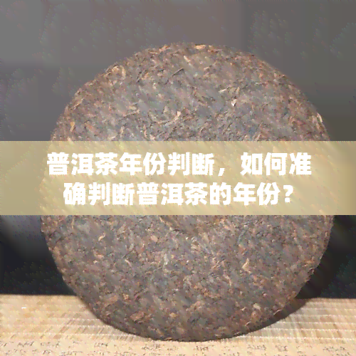 普洱茶年份判断，如何准确判断普洱茶的年份？