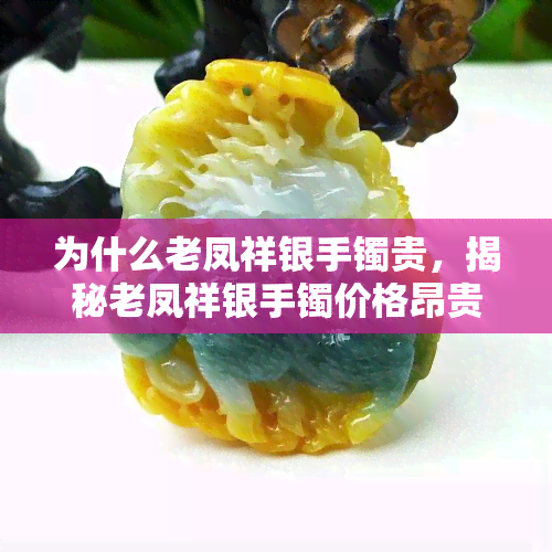 为什么老凤祥银手镯贵，揭秘老凤祥银手镯价格昂贵的原因