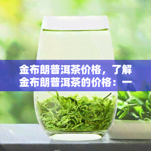 金布朗普洱茶价格，了解金布朗普洱茶的价格：一份全面的市场分析