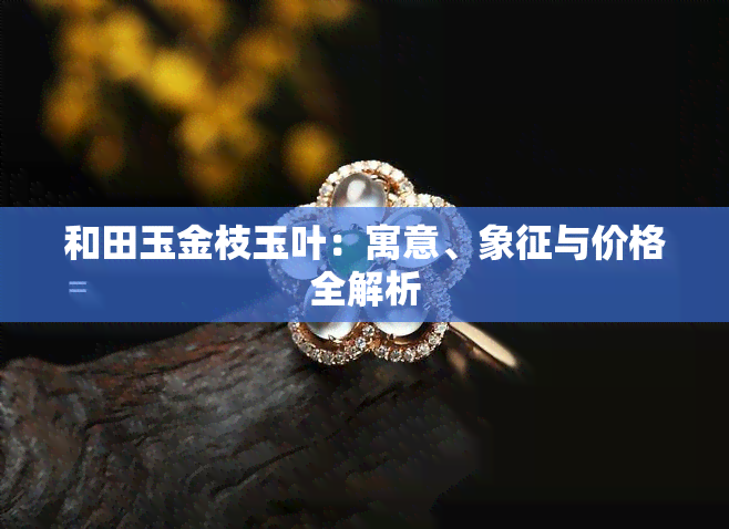 和田玉金枝玉叶：寓意、象征与价格全解析