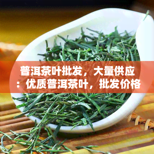 普洱茶叶批发，大量供应：优质普洱茶叶，批发价格优！