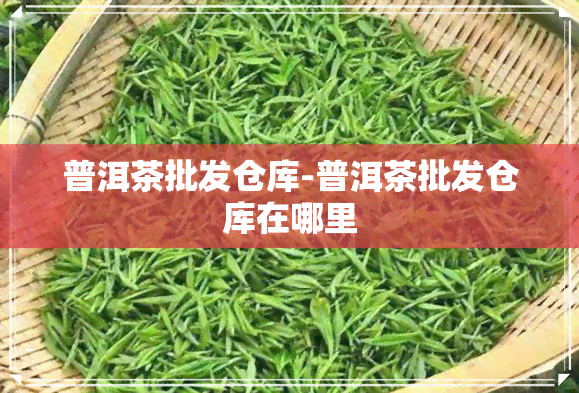 普洱茶批发仓库-普洱茶批发仓库在哪里