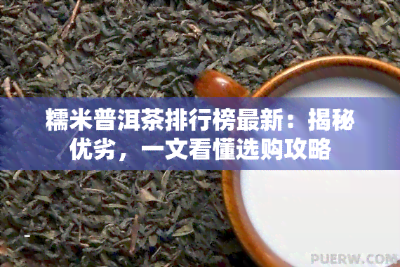 糯米普洱茶排行榜最新：揭秘优劣，一文看懂选购攻略