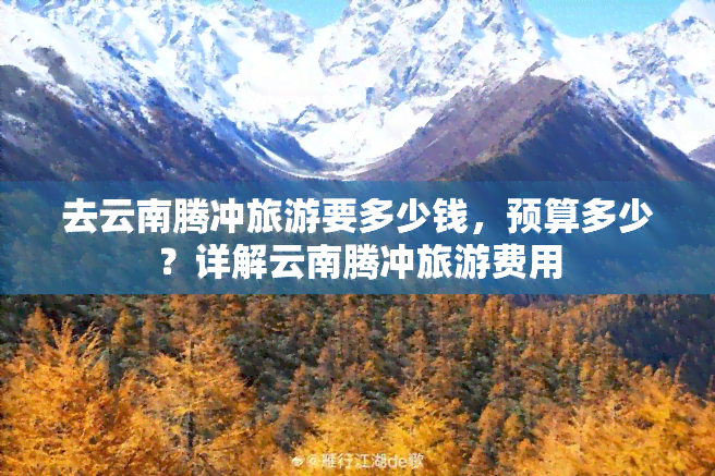 去云南腾冲旅游要多少钱，预算多少？详解云南腾冲旅游费用