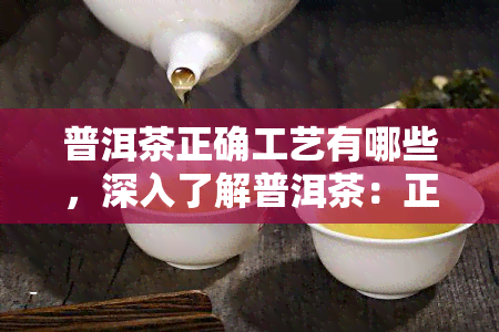 普洱茶正确工艺有哪些，深入了解普洱茶：正确工艺的全面解析