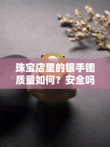 珠宝店里的银手镯质量如何？安全吗？价格是多少？