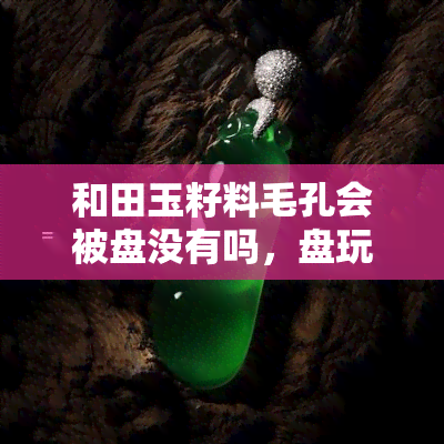 和田玉籽料毛孔会被盘没有吗，盘玩和田玉籽料：毛孔是否会被磨平？