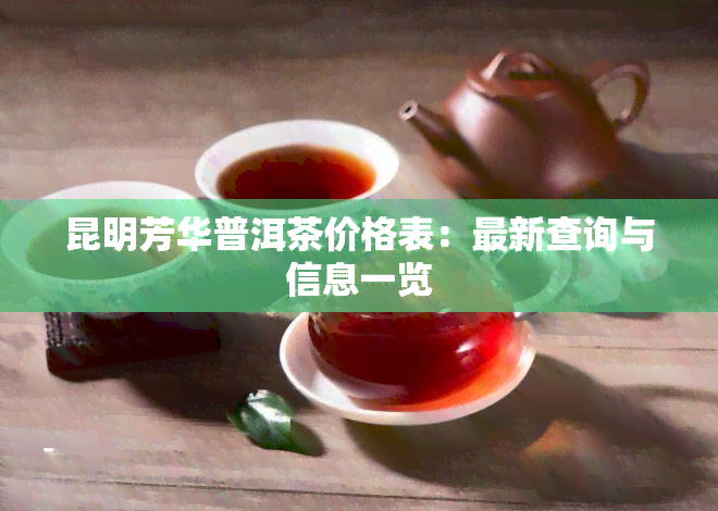 昆明芳华普洱茶价格表：最新查询与信息一览