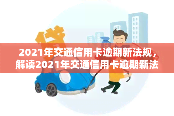 2021年交通信用卡逾期新法规，解读2021年交通信用卡逾期新法规，你的权益你做主！