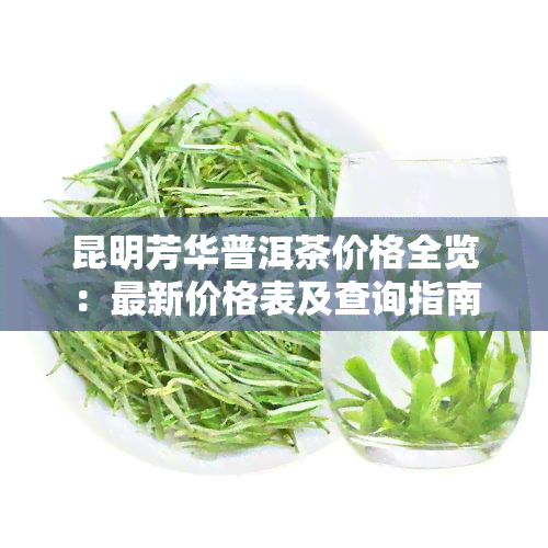 昆明芳华普洱茶价格全览：最新价格表及查询指南