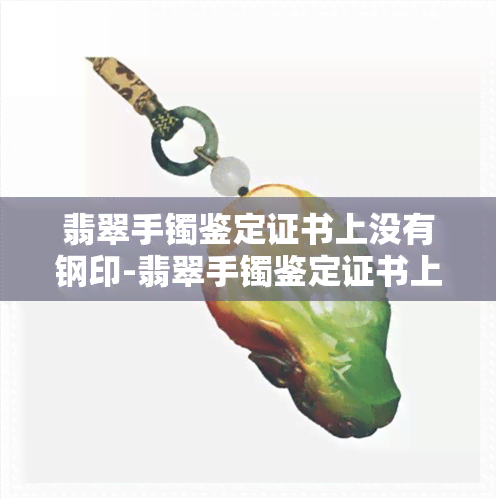 翡翠手镯鉴定证书上没有钢印-翡翠手镯鉴定证书上没有钢印怎么办