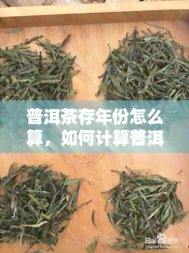 普洱茶存年份怎么算，如何计算普洱茶的存年份？一份详细的指南