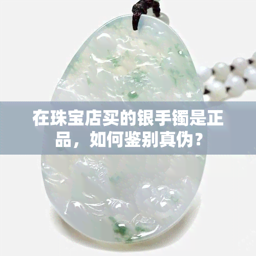 在珠宝店买的银手镯是正品，如何鉴别真伪？