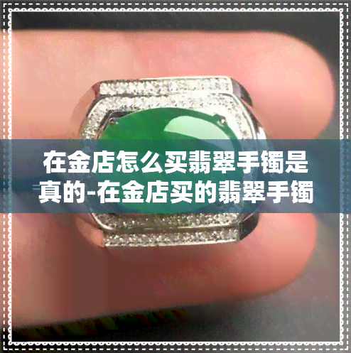 在金店怎么买翡翠手镯是真的-在金店买的翡翠手镯是不是真的?