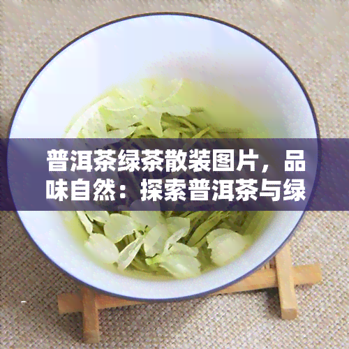 普洱茶绿茶散装图片，品味自然：探索普洱茶与绿茶的散装图片世界