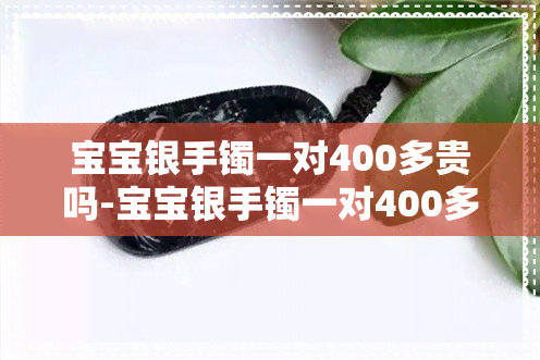 宝宝银手镯一对400多贵吗-宝宝银手镯一对400多贵吗多少钱