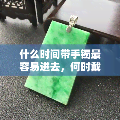 什么时间带手镯最容易进去，何时戴手镯最方便：揭秘更佳时机