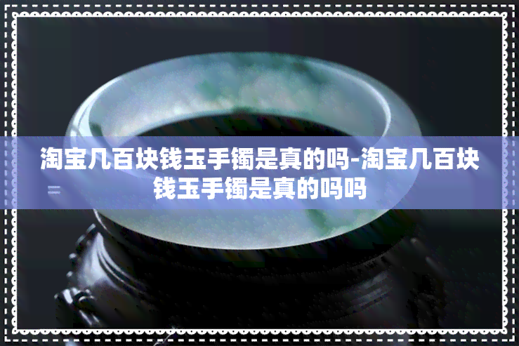 淘宝几百块钱玉手镯是真的吗-淘宝几百块钱玉手镯是真的吗吗