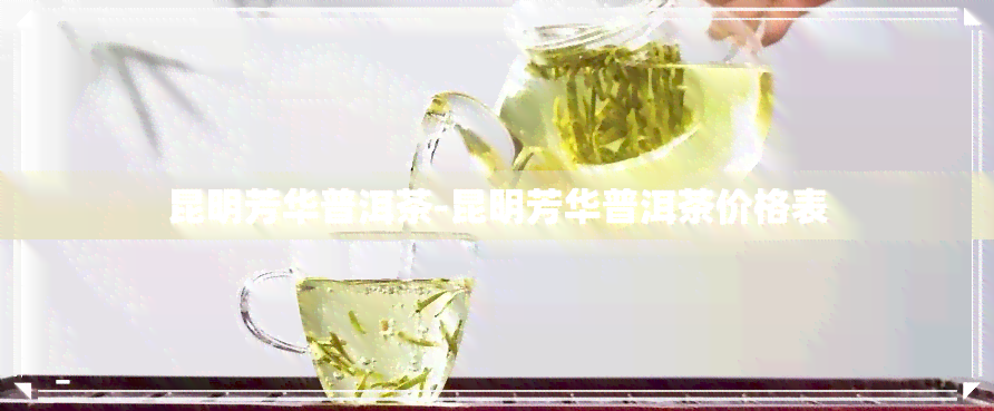 昆明芳华普洱茶-昆明芳华普洱茶价格表