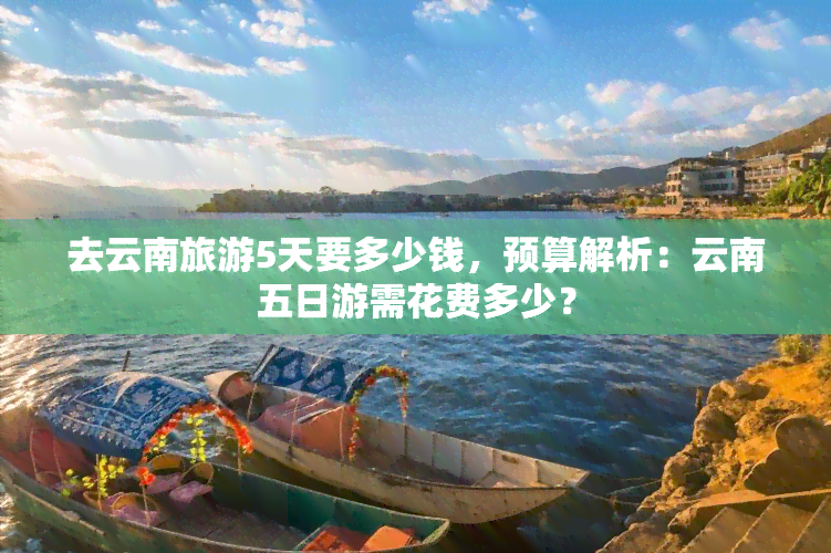 去云南旅游5天要多少钱，预算解析：云南五日游需花费多少？