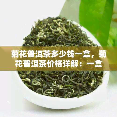 菊花普洱茶多少钱一盒，菊花普洱茶价格详解：一盒多少钱？