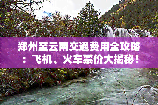 郑州至云南交通费用全攻略：飞机、火车票价大揭秘！