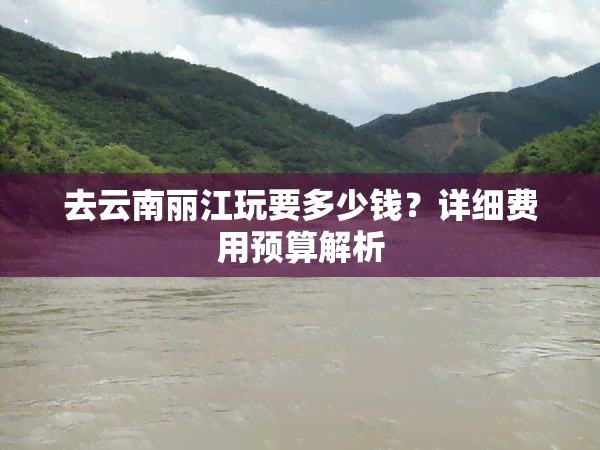 去云南丽江玩要多少钱？详细费用预算解析