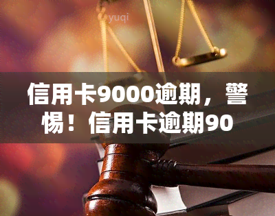 信用卡9000逾期，警惕！信用卡逾期9000元，可能引发的严重后果